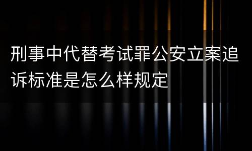 刑事中代替考试罪公安立案追诉标准是怎么样规定