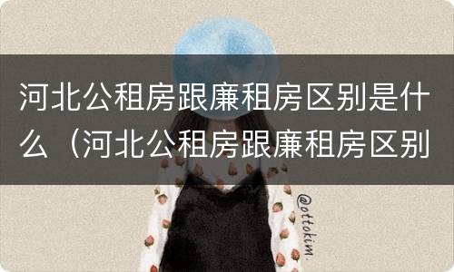 河北公租房跟廉租房区别是什么（河北公租房跟廉租房区别是什么呢）