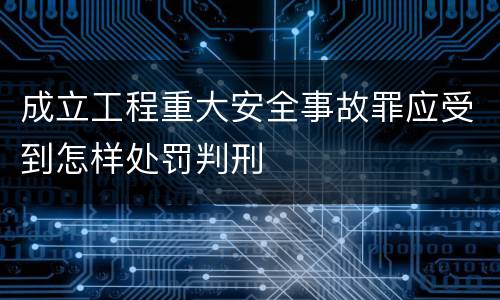 成立工程重大安全事故罪应受到怎样处罚判刑