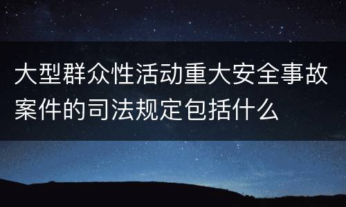 大型群众性活动重大安全事故案件的司法规定包括什么