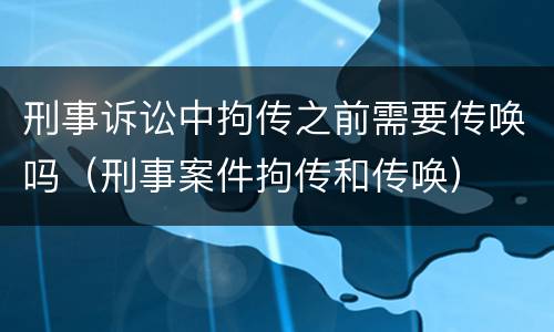 刑事诉讼中拘传之前需要传唤吗（刑事案件拘传和传唤）