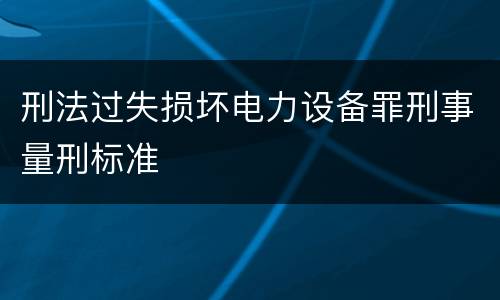 刑法过失损坏电力设备罪刑事量刑标准