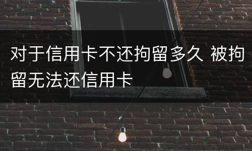 对于信用卡不还拘留多久 被拘留无法还信用卡