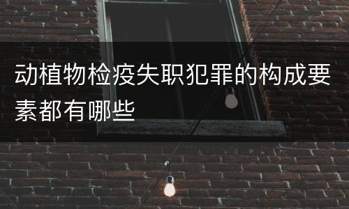 动植物检疫失职犯罪的构成要素都有哪些