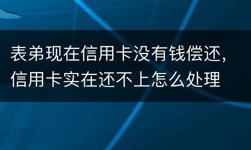 表弟现在信用卡没有钱偿还，信用卡实在还不上怎么处理