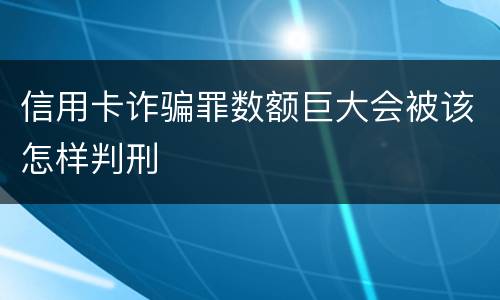信用卡诈骗罪数额巨大会被该怎样判刑