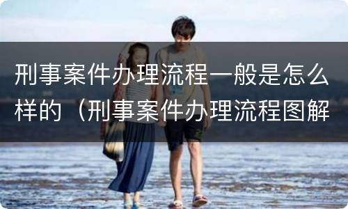 刑事案件办理流程一般是怎么样的（刑事案件办理流程图解）