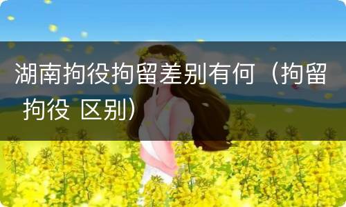 湖南拘役拘留差别有何（拘留 拘役 区别）