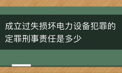 成立过失损坏电力设备犯罪的定罪刑事责任是多少