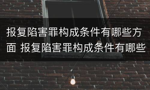 报复陷害罪构成条件有哪些方面 报复陷害罪构成条件有哪些方面的