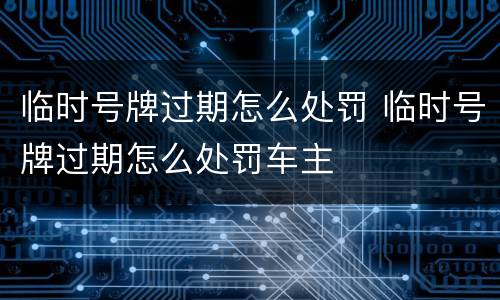 临时号牌过期怎么处罚 临时号牌过期怎么处罚车主