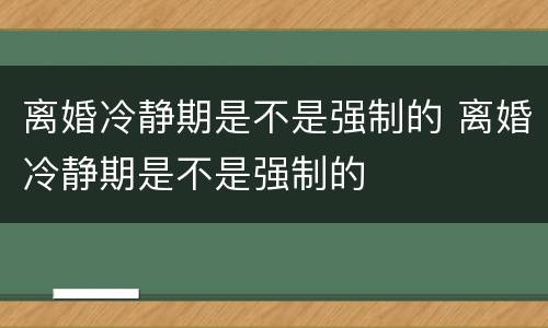 离婚冷静期是不是强制的 离婚冷静期是不是强制的