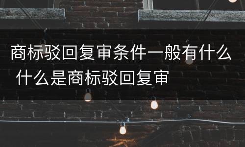 商标驳回复审条件一般有什么 什么是商标驳回复审