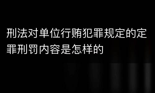 刑法对单位行贿犯罪规定的定罪刑罚内容是怎样的