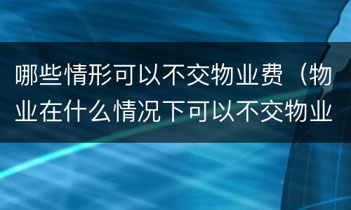 哪些情形可以不交物业费（物业在什么情况下可以不交物业费）