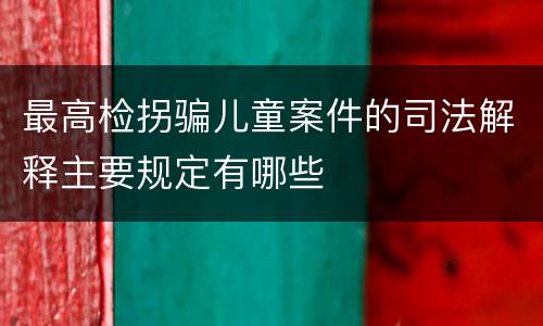 最高检拐骗儿童案件的司法解释主要规定有哪些