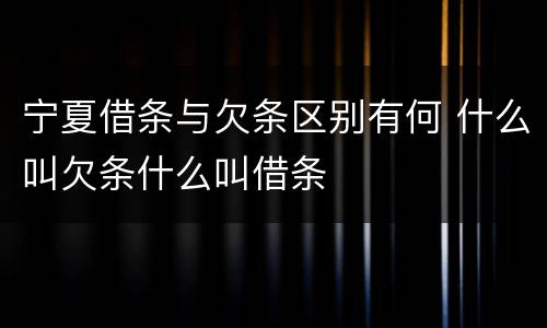 宁夏借条与欠条区别有何 什么叫欠条什么叫借条
