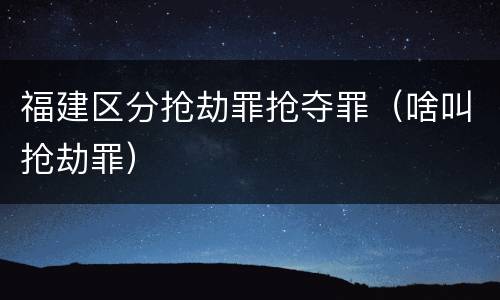 福建区分抢劫罪抢夺罪（啥叫抢劫罪）