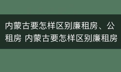 内蒙古要怎样区别廉租房、公租房 内蒙古要怎样区别廉租房,公租房和住宅