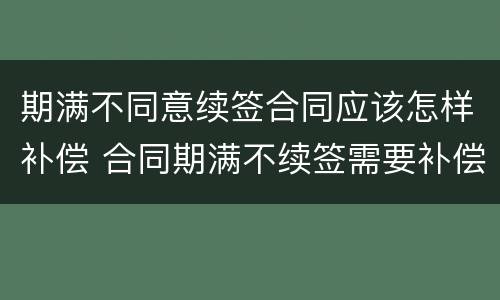 期满不同意续签合同应该怎样补偿 合同期满不续签需要补偿吗