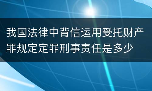 我国法律中背信运用受托财产罪规定定罪刑事责任是多少