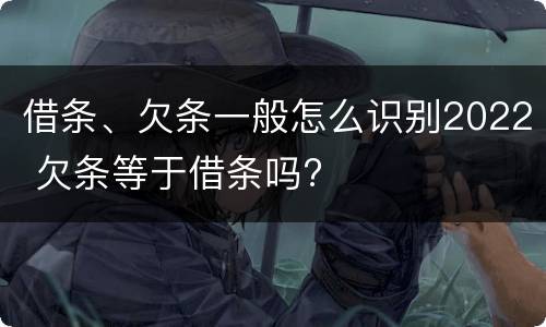 借条、欠条一般怎么识别2022 欠条等于借条吗?