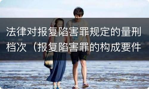 法律对报复陷害罪规定的量刑档次（报复陷害罪的构成要件）