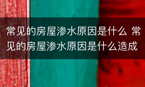 常见的房屋渗水原因是什么 常见的房屋渗水原因是什么造成的