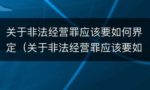 关于非法经营罪应该要如何界定（关于非法经营罪应该要如何界定犯罪）