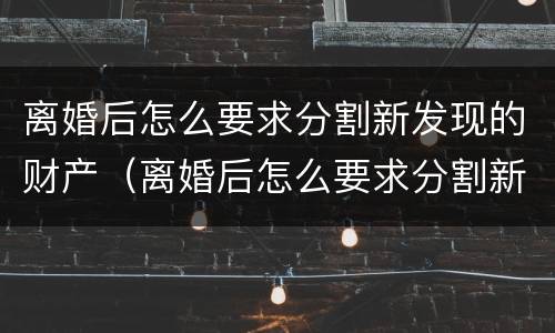 离婚后怎么要求分割新发现的财产（离婚后怎么要求分割新发现的财产呢）