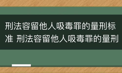 刑法容留他人吸毒罪的量刑标准 刑法容留他人吸毒罪的量刑标准是