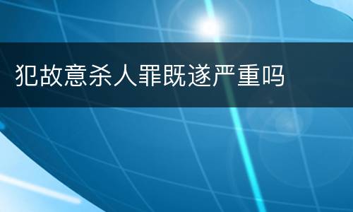 犯故意杀人罪既遂严重吗