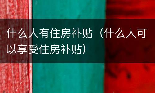 什么人有住房补贴（什么人可以享受住房补贴）