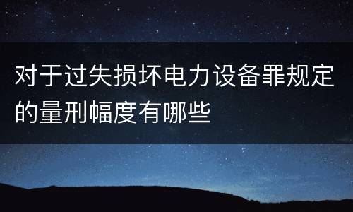对于过失损坏电力设备罪规定的量刑幅度有哪些