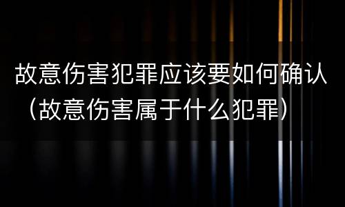 故意伤害犯罪应该要如何确认（故意伤害属于什么犯罪）