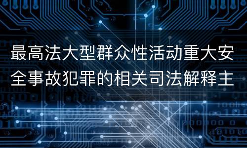 最高法大型群众性活动重大安全事故犯罪的相关司法解释主要规定有哪些