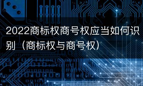 2022商标权商号权应当如何识别（商标权与商号权）