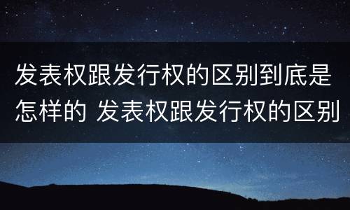 发表权跟发行权的区别到底是怎样的 发表权跟发行权的区别到底是怎样的权利
