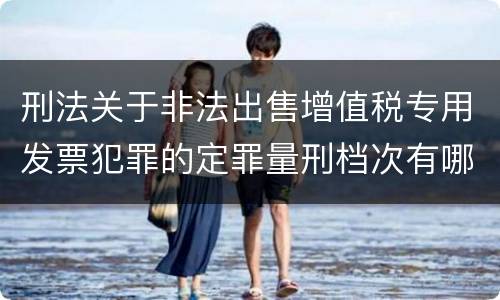 刑法关于非法出售增值税专用发票犯罪的定罪量刑档次有哪些