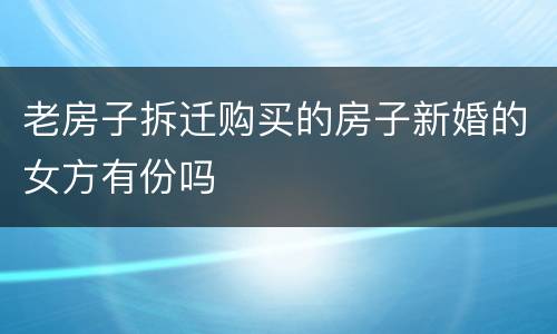 老房子拆迁购买的房子新婚的女方有份吗