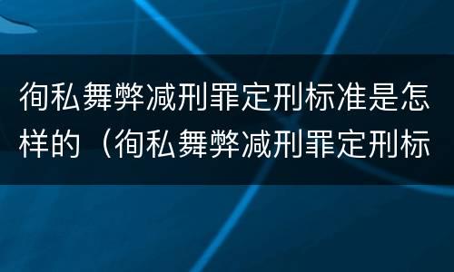 徇私舞弊减刑罪定刑标准是怎样的（徇私舞弊减刑罪定刑标准是怎样的呢）