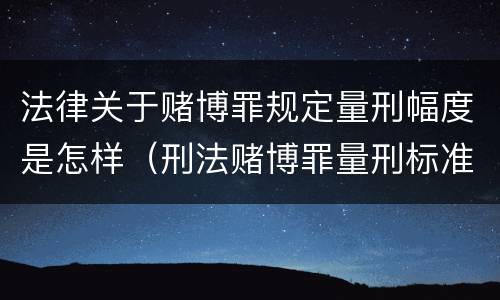 法律关于赌博罪规定量刑幅度是怎样（刑法赌博罪量刑标准 金额）