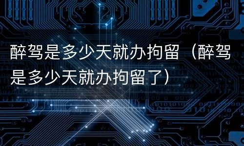 醉驾是多少天就办拘留（醉驾是多少天就办拘留了）