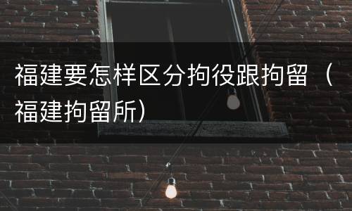 福建要怎样区分拘役跟拘留（福建拘留所）