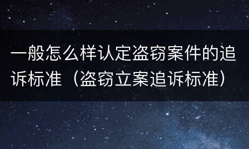 一般怎么样认定盗窃案件的追诉标准（盗窃立案追诉标准）