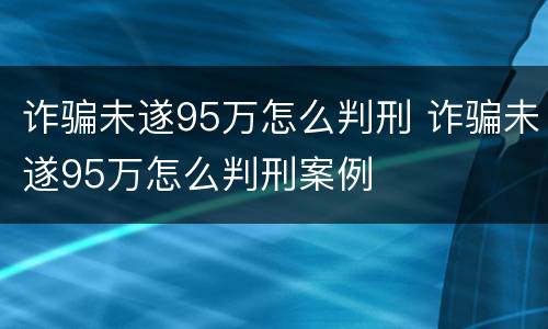 诈骗未遂95万怎么判刑 诈骗未遂95万怎么判刑案例