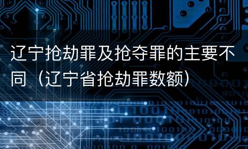 辽宁抢劫罪及抢夺罪的主要不同（辽宁省抢劫罪数额）