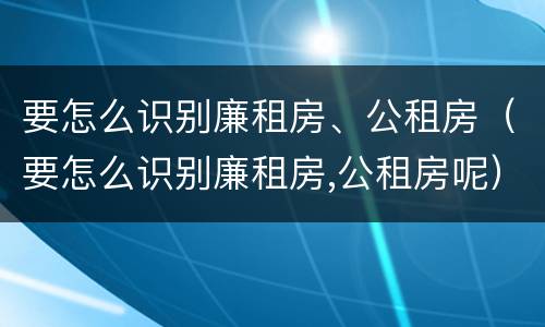 要怎么识别廉租房、公租房（要怎么识别廉租房,公租房呢）