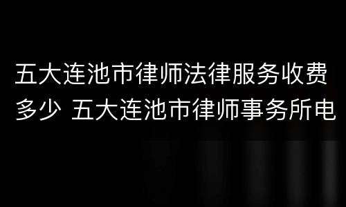 五大连池市律师法律服务收费多少 五大连池市律师事务所电话