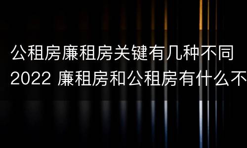 公租房廉租房关键有几种不同2022 廉租房和公租房有什么不同